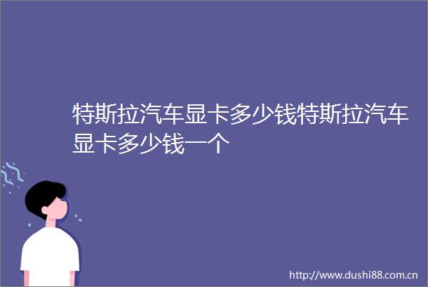 特斯拉汽车显卡多少钱特斯拉汽车显卡多少钱一个