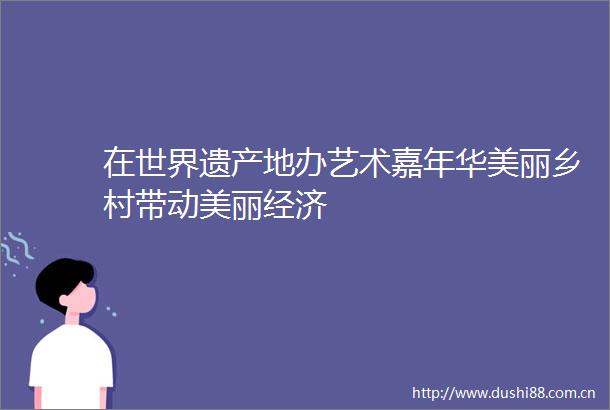 在世界遗产地办艺术嘉年华美丽乡村带动美丽经济
