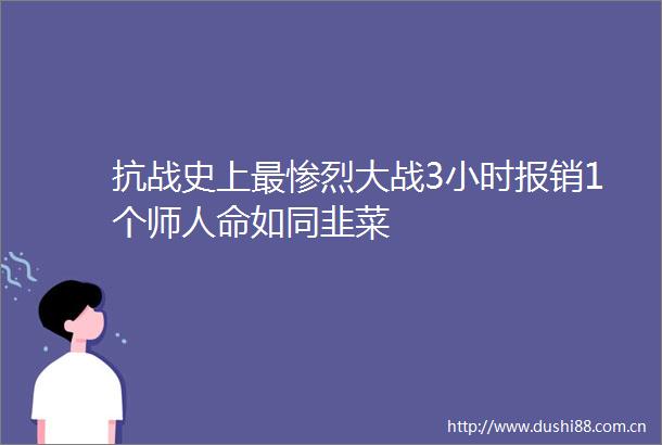 抗战史上最惨烈大战3小时报销1个师如同韭菜
