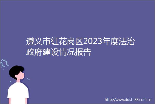 遵义市红花岗区2023年度法治建设情况报告