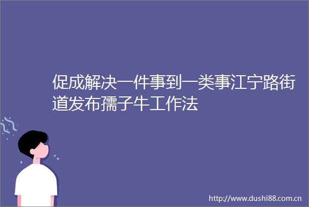 促成解决一件事到一类事江宁路街道发布孺子牛工作法