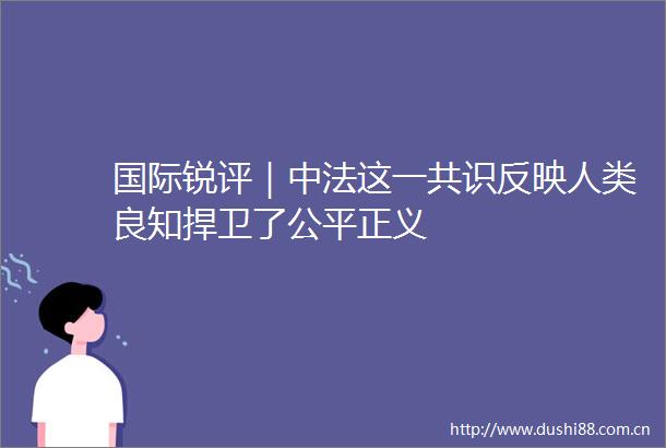 国际锐评｜中法这一共识反映人类良知捍卫了公平正义
