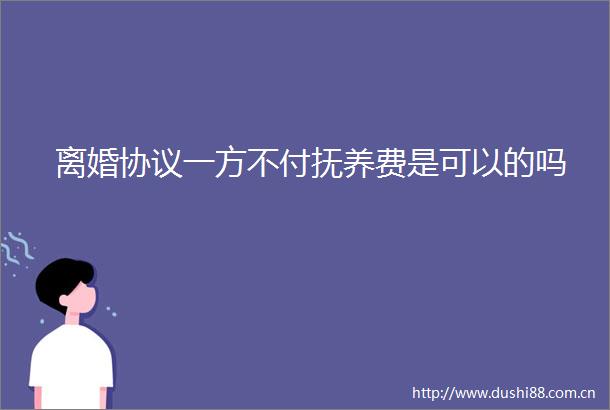 离婚协议一方不付抚养费是可以的吗