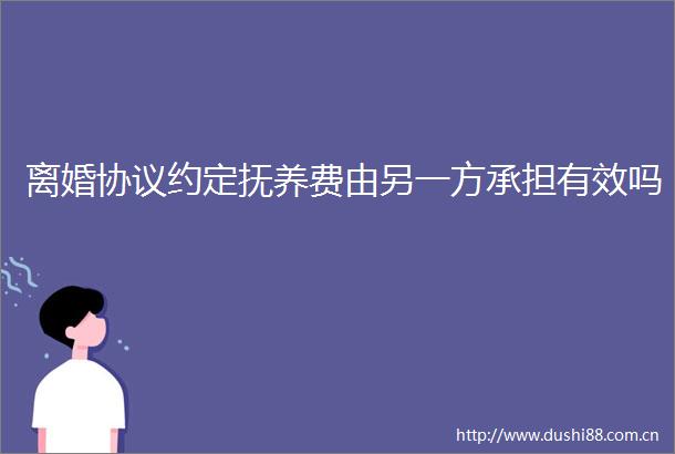 离婚协议约定抚养费由另一方承担有效吗