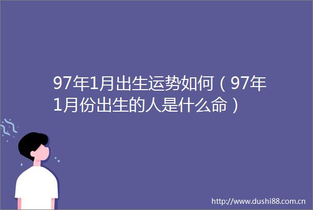 97年1月出生运势如何（97年1月份出生的人是什么命）