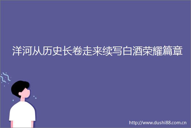 洋河从历史长卷走来续写白酒荣耀篇章
