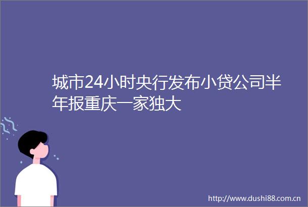 城市24小时央行发布小贷公司半年报重庆一家独大