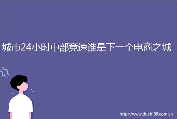 城市24小时中部竞速谁是下一个电商之城