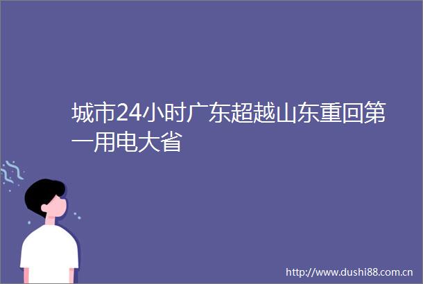 城市24小时广东超越山东重回第一用电大省