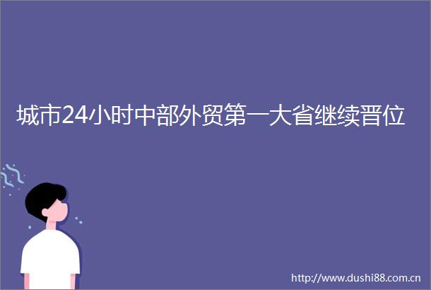 城市24小时中部外贸第一大省继续晋位