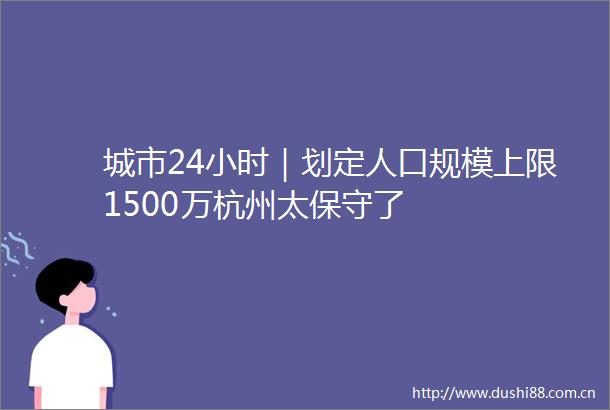 城市24小时｜划定人口规模上限1500万杭州太保守了