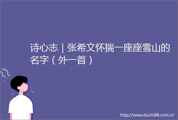 诗心志｜张希文怀揣一座座雪山的名字（外一首）
