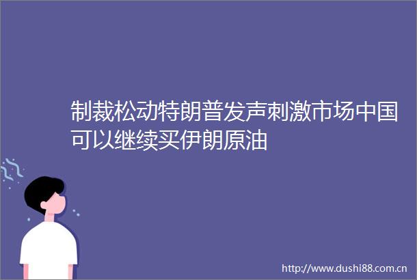 制裁松动特朗普发声刺激市场可以继续买伊朗原油