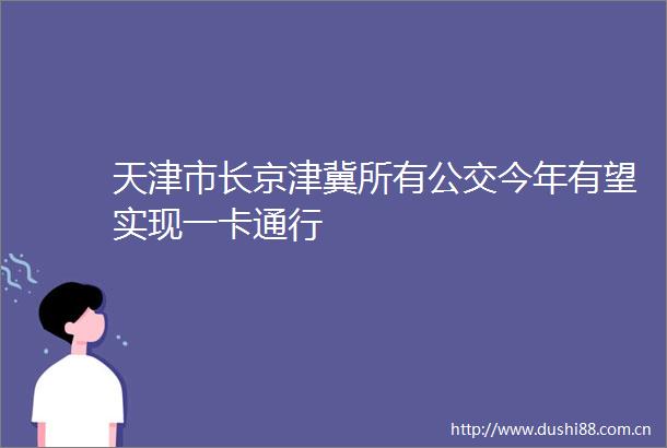 天津市长京津冀所有公交今年有望实现一卡通行