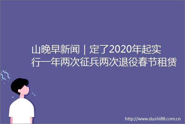 山晚早新闻｜定了2020年起实行一年两次征兵两次退役春节租赁男女友最高1天2000元律师提醒有道德风险