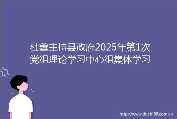 杜鑫主持县2025年第1次党组理论学习中心组集体学习