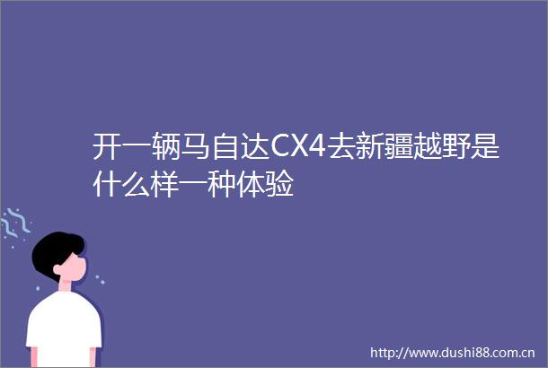 开一辆马自达CX4去新疆越野是什么样一种体验