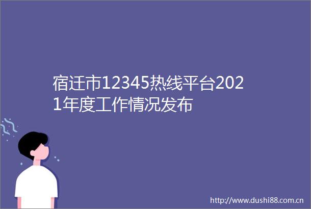 宿迁市12345热线平台2021年度工作情况发布