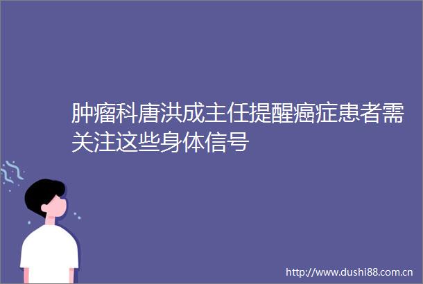 肿瘤科唐洪成主任提醒癌症患者需关注这些身体信号