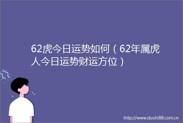 62虎今日运势如何（62年属虎人今日运势财运方位）