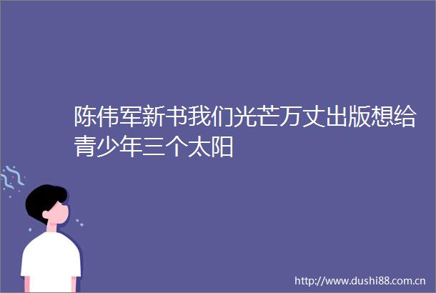 陈伟军新书我们光芒万丈出版想给青少年三个太阳