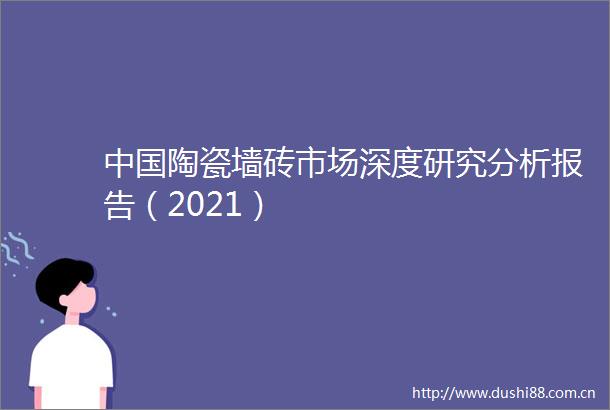 陶瓷墙砖市场深度研究分析报告（2021）