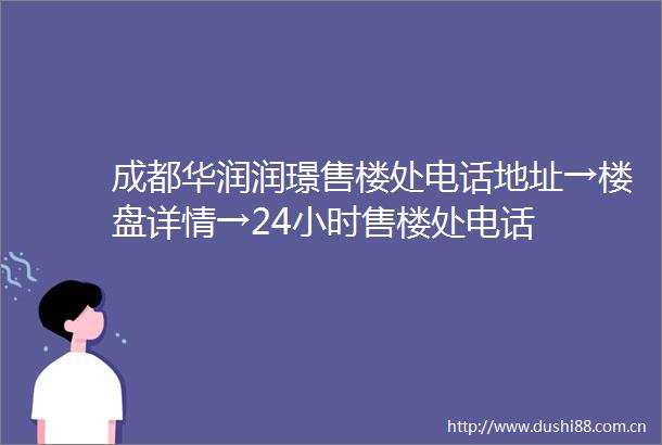 成都华润润璟售楼处电话地址→楼盘详情→24小时售楼处电话
