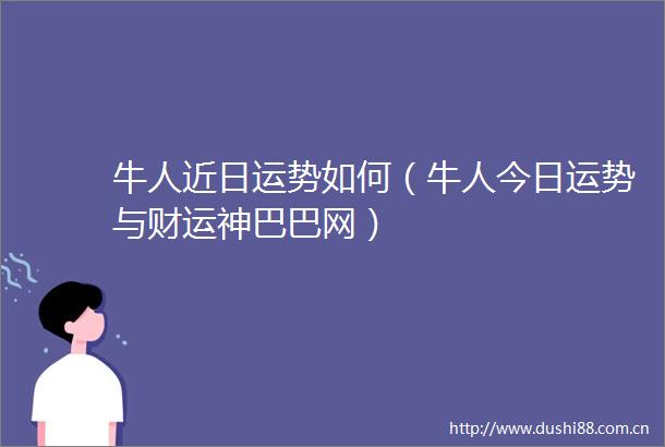 牛人近日运势如何（牛人今日运势与财运神巴巴网）