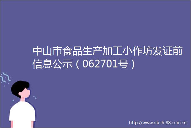 中山市食品生产加工小作坊发证前信息公示（062701号）