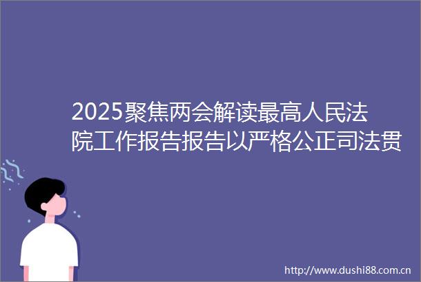2025聚焦两会解读最高工作报告报告以严格公正司法贯穿全篇