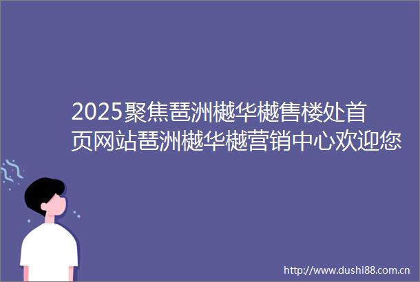 2025聚焦琶洲樾华樾售楼处首页网站琶洲樾华樾营销中心欢迎您琶洲樾华樾基础信息最新价格户型图来访预约售楼处热线