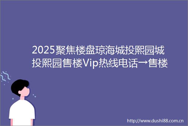 2025聚焦楼盘琼海城投熙园城投熙园售楼Vip热线电话→售楼中心首页网站→城投熙园楼盘百科详情→24小时热线→最新价格
