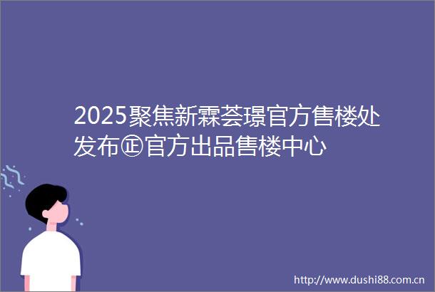 2025聚焦新霖荟璟官方售楼处发布㊣官方出品售楼中心