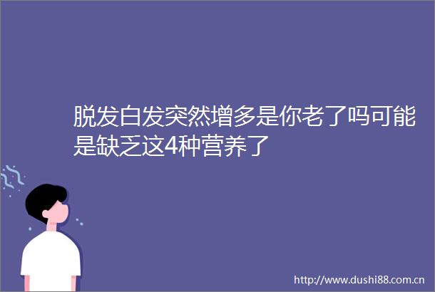 脱发白发突然增多是你老了吗可能是缺乏这4种营养了