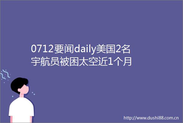 0712要闻daily美国2名宇航员被困太空近1个月