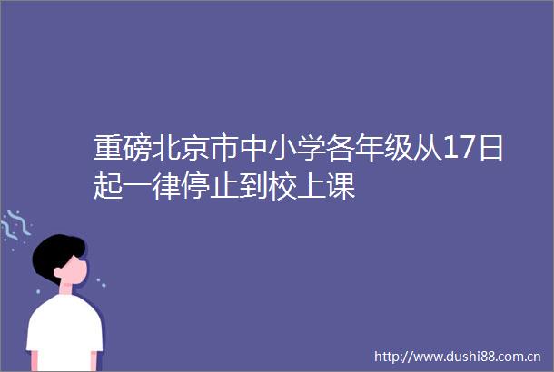 重磅北京市中小学各年级从17日起一律停止到校上课