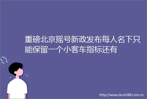 重磅北京摇号新政发布每人名下只能保留一个小客车指标还有