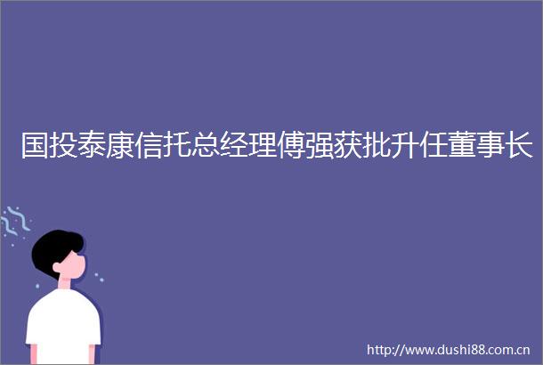 国投泰康信托总经理傅强获批升任董事长