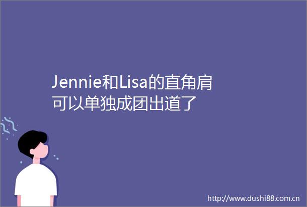 Jennie和Lisa的直角肩可以单独成团出道了