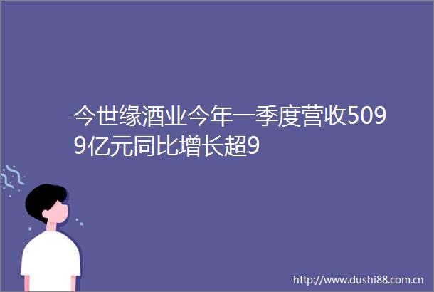 今世缘酒业今年一季度营收5099亿元同比增长超9