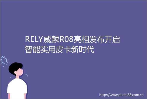 RELY威麟R08亮相发布开启智能实用皮卡新时代