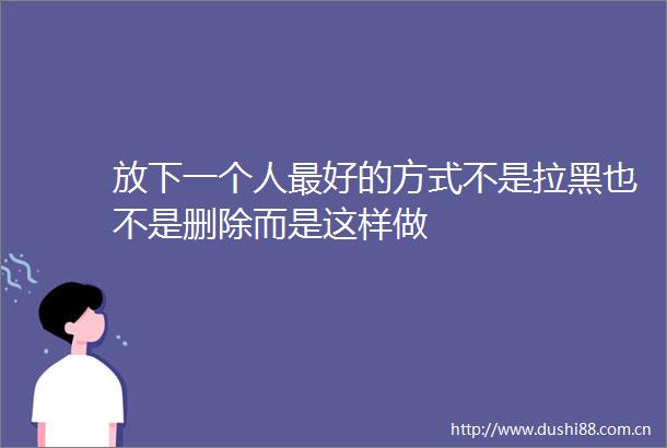放下一个人最好的方式不是拉黑也不是删除而是这样做