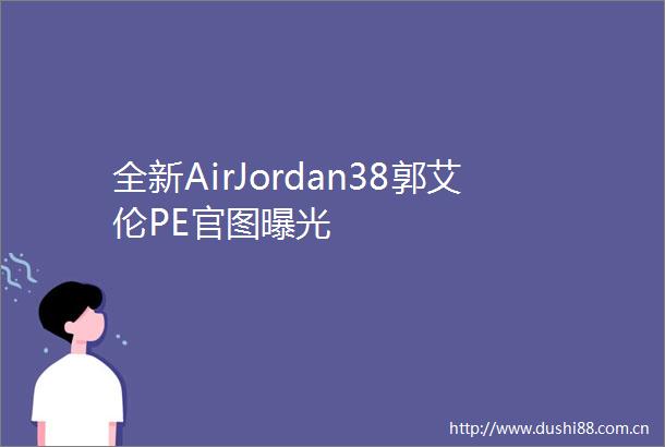 全新AirJordan38郭艾伦PE官图