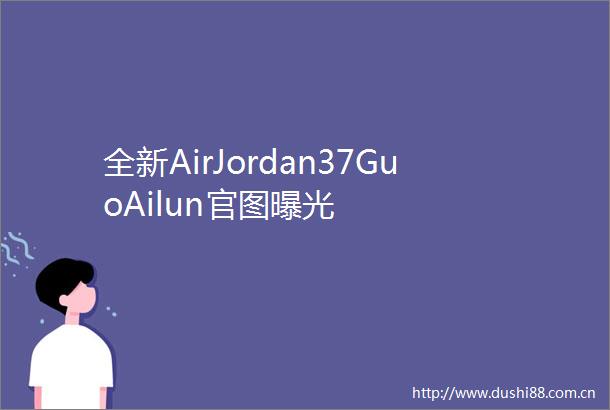 全新AirJordan37GuoAilun官图