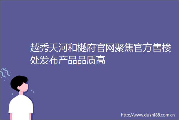 越秀天河和樾府官网聚焦官方售楼处发布产品品质高