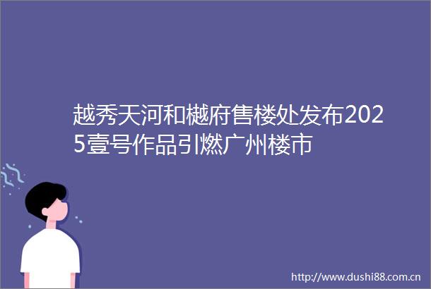 越秀天河和樾府售楼处发布2025壹号作品引燃广州楼市