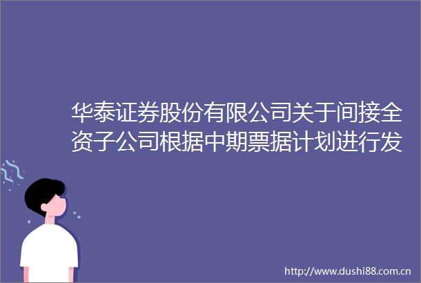 华泰证券股份有限公司关于间接全资子公司根据中期票据计划进行发行并由全资子公司提供担保的公告