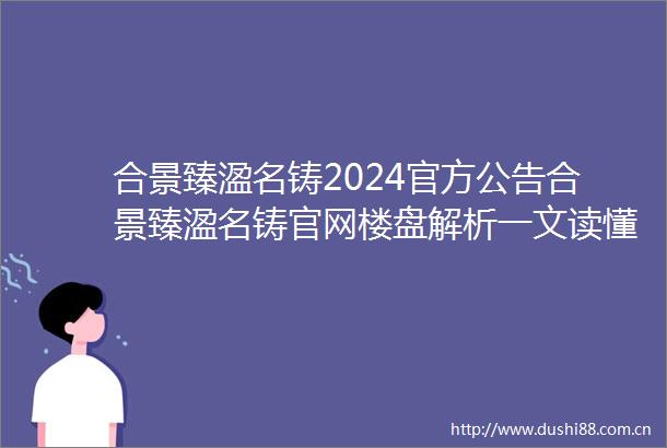 合景臻溋名铸2024官方公告合景臻溋名铸官网楼盘解析一文读懂