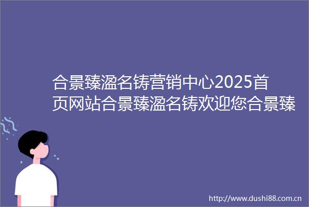合景臻溋名铸营销中心2025首页网站合景臻溋名铸欢迎您合景臻溋名铸最新楼盘详情售楼中心在售户型备案价24小时服务热线