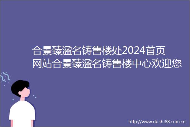 合景臻溋名铸售楼处2024首页网站合景臻溋名铸售楼中心欢迎您楼盘简介
